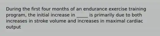 During the first four months of an endurance exercise training program, the initial increase in _____ is primarily due to both increases in stroke volume and increases in maximal cardiac output