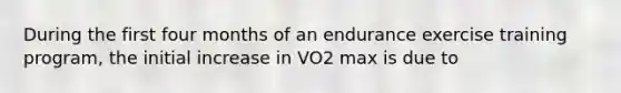 During the first four months of an endurance exercise training program, the initial increase in VO2 max is due to