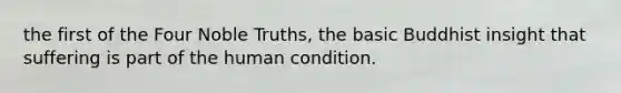 the first of the Four Noble Truths, the basic Buddhist insight that suffering is part of the human condition.