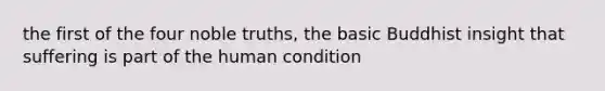 the first of the four noble truths, the basic Buddhist insight that suffering is part of the human condition