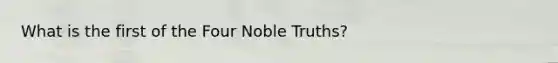 What is the first of the Four Noble Truths?