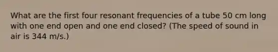 What are the first four resonant frequencies of a tube 50 cm long with one end open and one end closed? (The speed of sound in air is 344 m/s.)