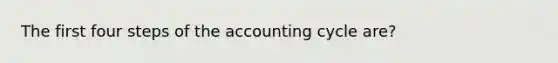 The first four steps of the accounting cycle are?