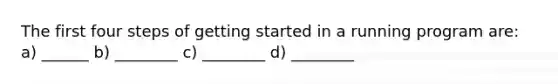 The first four steps of getting started in a running program are: a) ______ b) ________ c) ________ d) ________