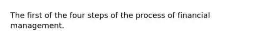 The first of the four steps of the process of financial management.