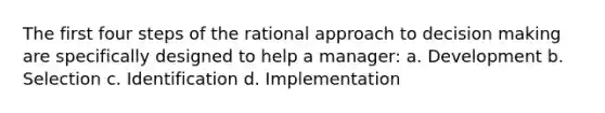 The first four steps of the rational approach to decision making are specifically designed to help a manager: a. Development b. Selection c. Identification d. Implementation