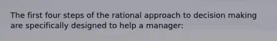 The first four steps of the rational approach to decision making are specifically designed to help a manager: