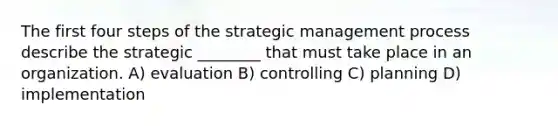 The first four steps of the strategic management process describe the strategic ________ that must take place in an organization. A) evaluation B) controlling C) planning D) implementation