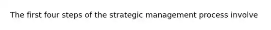 The first four steps of the strategic management process involve​