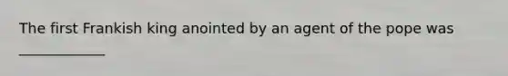 The first Frankish king anointed by an agent of the pope was ____________