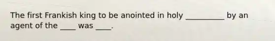 The first Frankish king to be anointed in holy __________ by an agent of the ____ was ____.