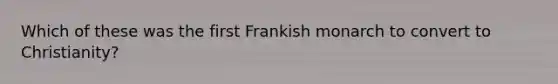 Which of these was the first Frankish monarch to convert to Christianity?