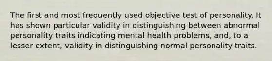 The first and most frequently used objective test of personality. It has shown particular validity in distinguishing between abnormal personality traits indicating mental health problems, and, to a lesser extent, validity in distinguishing normal personality traits.