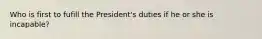 Who is first to fufill the President's duties if he or she is incapable?