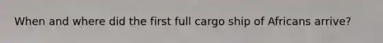 When and where did the first full cargo ship of Africans arrive?