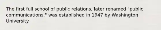 The first full school of public relations, later renamed "public communications," was established in 1947 by Washington University.