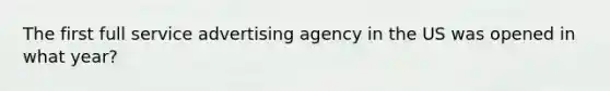 The first full service advertising agency in the US was opened in what year?