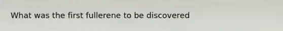 What was the first fullerene to be discovered