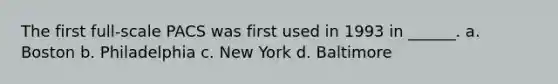 The first full-scale PACS was first used in 1993 in ______. a. Boston b. Philadelphia c. New York d. Baltimore