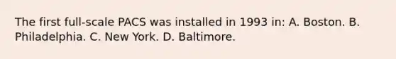 The first full-scale PACS was installed in 1993 in: A. Boston. B. Philadelphia. C. New York. D. Baltimore.