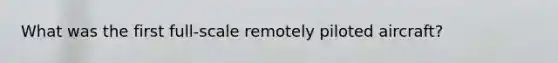 What was the first full-scale remotely piloted aircraft?
