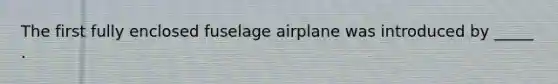 The first fully enclosed fuselage airplane was introduced by _____ .