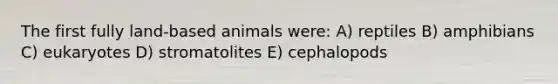 The first fully land-based animals were: A) reptiles B) amphibians C) eukaryotes D) stromatolites E) cephalopods