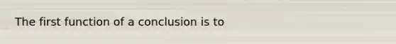 The first function of a conclusion is to