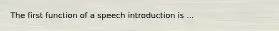 The first function of a speech introduction is ...