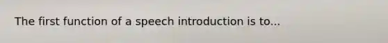 The first function of a speech introduction is to...