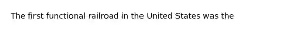 The first functional railroad in the United States was the