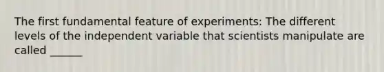 The first fundamental feature of experiments: The different levels of the independent variable that scientists manipulate are called ______