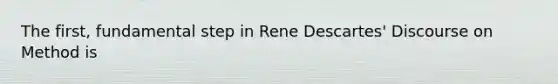 The first, fundamental step in Rene Descartes' Discourse on Method is