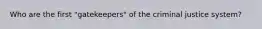 Who are the first "gatekeepers" of the criminal justice system?