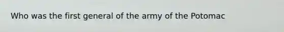 Who was the first general of the army of the Potomac