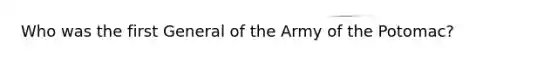 Who was the first General of the Army of the Potomac?