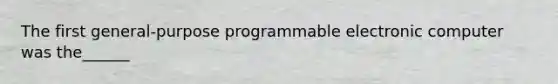 The first general-purpose programmable electronic computer was the______