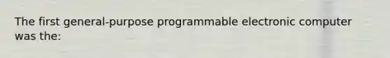 The first general-purpose programmable electronic computer was the: