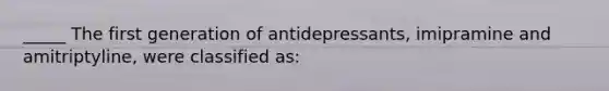 _____ The first generation of antidepressants, imipramine and amitriptyline, were classified as: