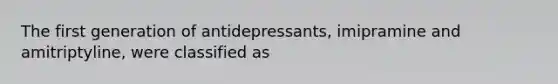 The first generation of antidepressants, imipramine and amitriptyline, were classified as