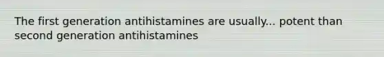 The first generation antihistamines are usually... potent than second generation antihistamines