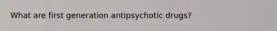 What are first generation antipsychotic drugs?