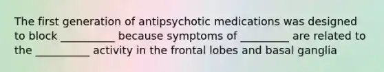 The first generation of antipsychotic medications was designed to block __________ because symptoms of _________ are related to the __________ activity in the frontal lobes and basal ganglia