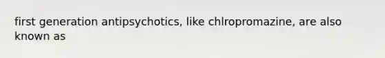 first generation antipsychotics, like chlropromazine, are also known as