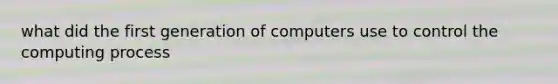 what did the first generation of computers use to control the computing process