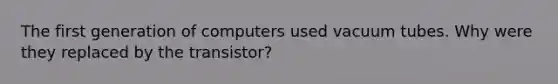 The first generation of computers used vacuum tubes. Why were they replaced by the transistor?