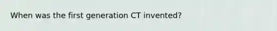 When was the first generation CT invented?