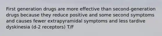 First generation drugs are more effective than second-generation drugs because they reduce positive and some second symptoms and causes fewer extrapyramidal symptoms and less tardive dyskinesia (d-2 receptors) T/F