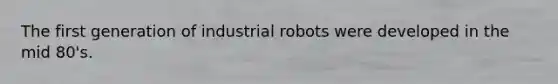 The first generation of industrial robots were developed in the mid 80's.