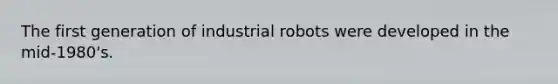 The first generation of industrial robots were developed in the mid-1980's.